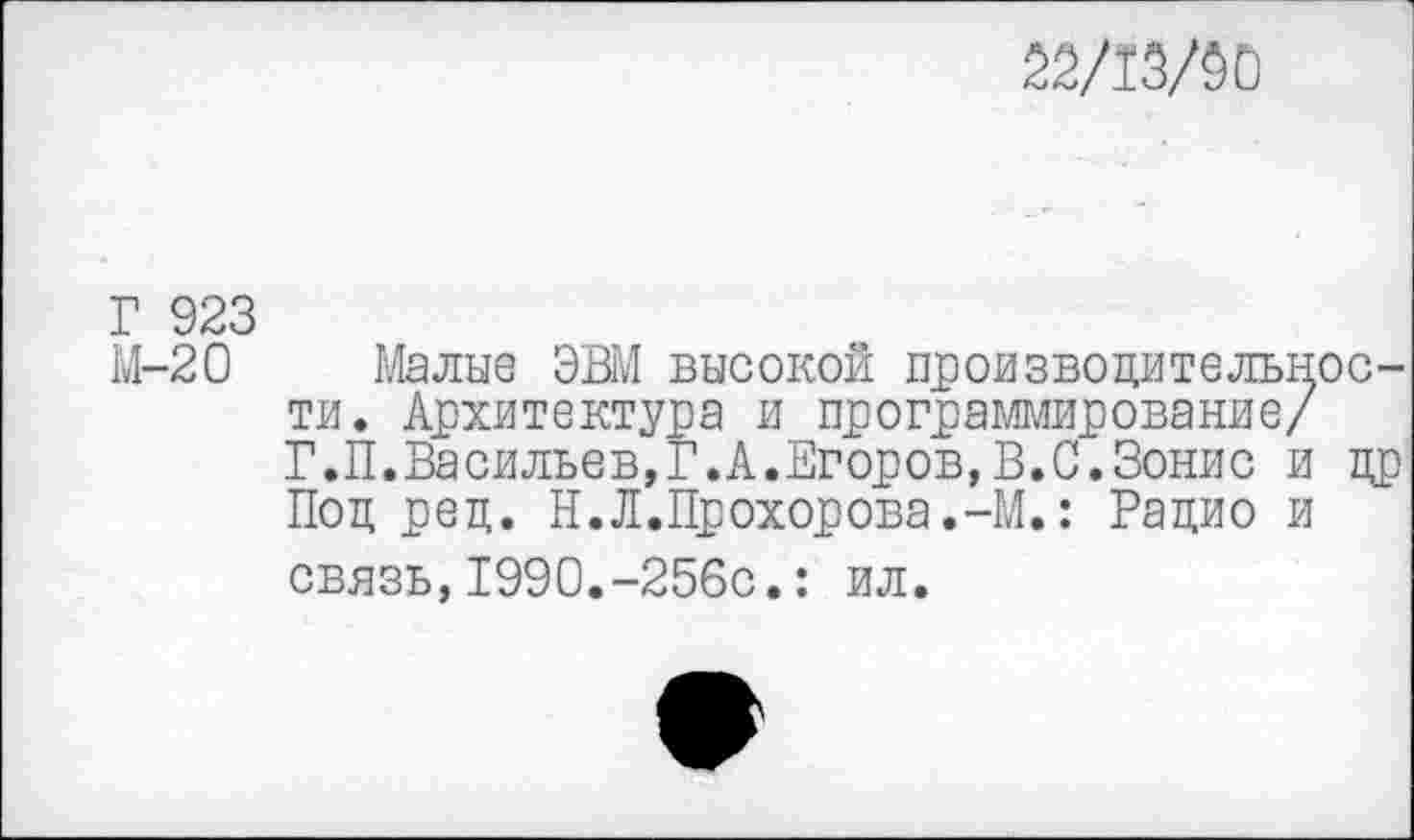 ﻿22/13/30
Г 923
М-20 Малые ЭВМ высокой производительности. Архитектура и программирование/ Г.П.Васильев,Г.А.Егоров,В.С.Зонис и др Под ред. Н.Л.Прохорова.-М.: Рацио и связь,199О.-256с.: ил.